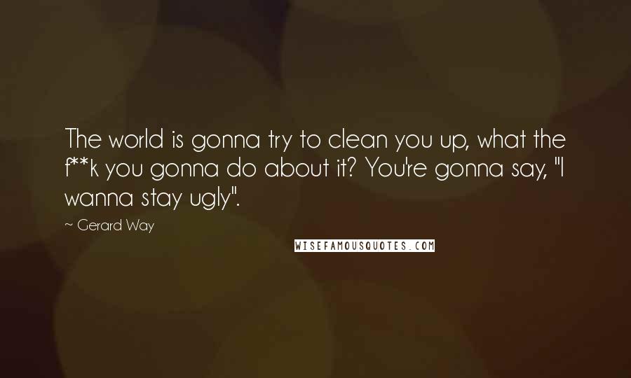 Gerard Way Quotes: The world is gonna try to clean you up, what the f**k you gonna do about it? You're gonna say, "I wanna stay ugly".