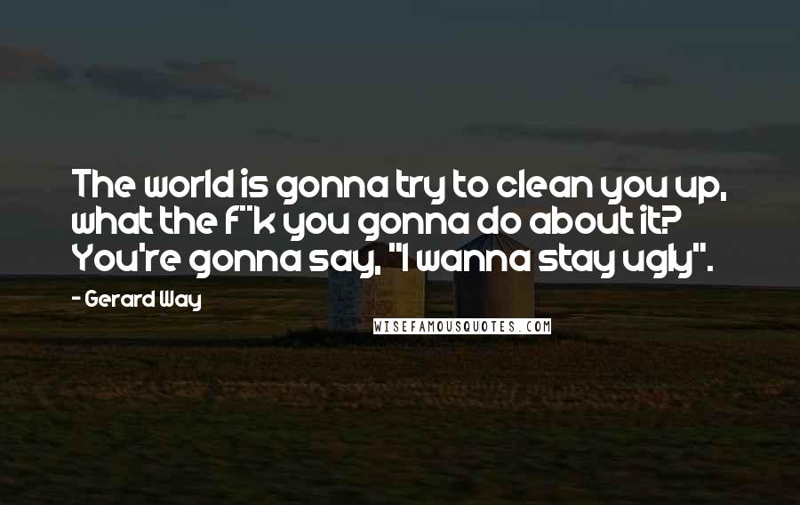 Gerard Way Quotes: The world is gonna try to clean you up, what the f**k you gonna do about it? You're gonna say, "I wanna stay ugly".