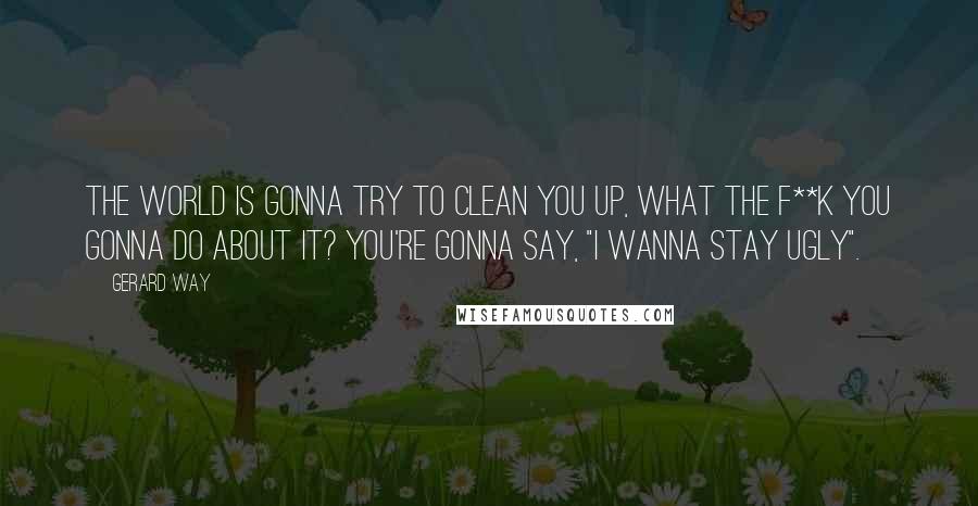 Gerard Way Quotes: The world is gonna try to clean you up, what the f**k you gonna do about it? You're gonna say, "I wanna stay ugly".