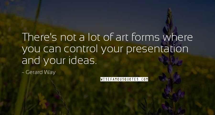 Gerard Way Quotes: There's not a lot of art forms where you can control your presentation and your ideas.