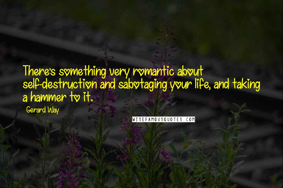 Gerard Way Quotes: There's something very romantic about self-destruction and sabotaging your life, and taking a hammer to it.