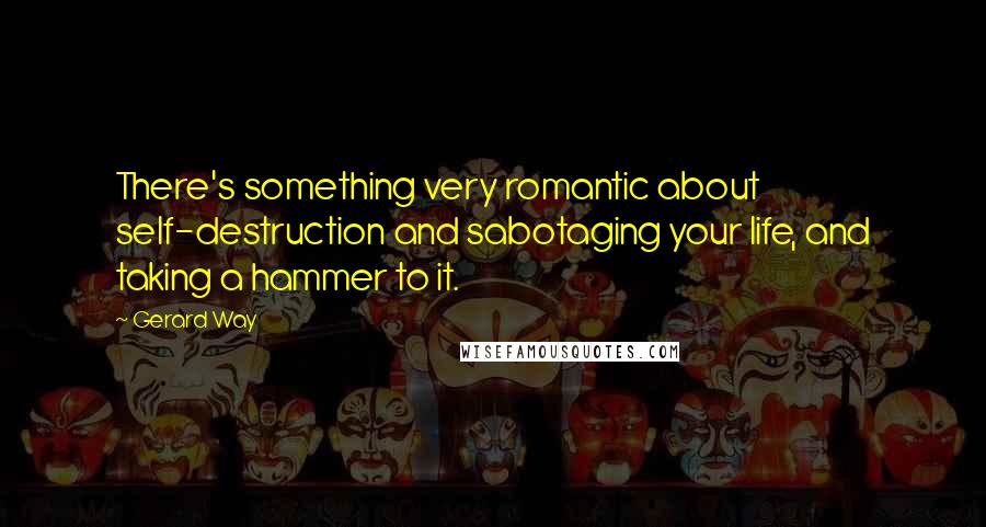 Gerard Way Quotes: There's something very romantic about self-destruction and sabotaging your life, and taking a hammer to it.