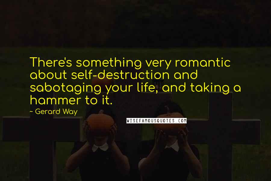 Gerard Way Quotes: There's something very romantic about self-destruction and sabotaging your life, and taking a hammer to it.