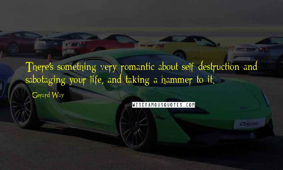 Gerard Way Quotes: There's something very romantic about self-destruction and sabotaging your life, and taking a hammer to it.