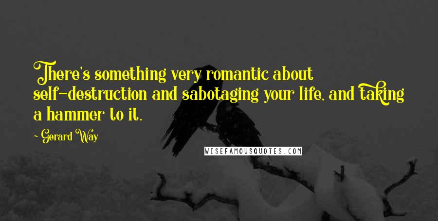 Gerard Way Quotes: There's something very romantic about self-destruction and sabotaging your life, and taking a hammer to it.