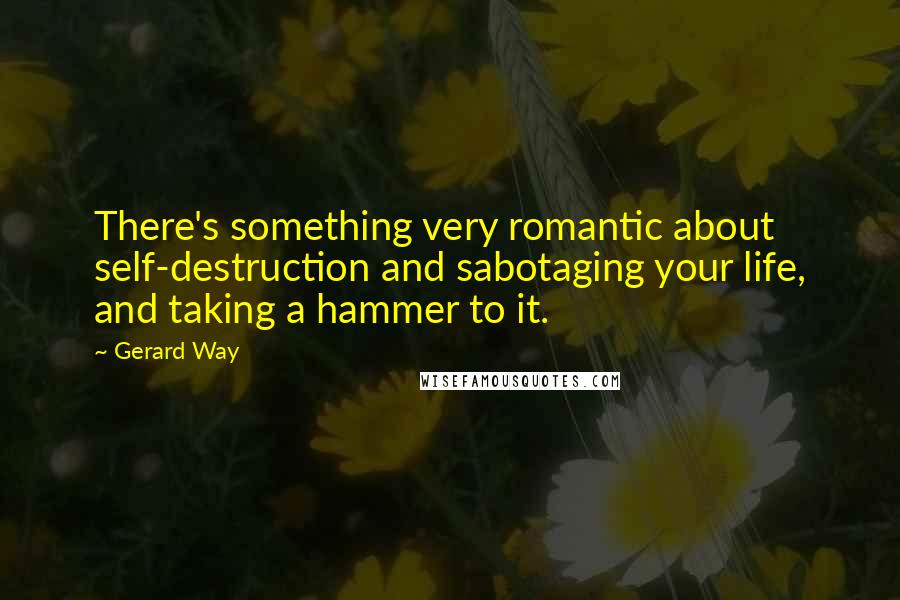 Gerard Way Quotes: There's something very romantic about self-destruction and sabotaging your life, and taking a hammer to it.