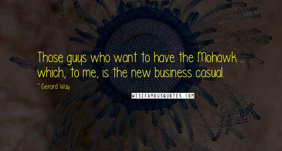 Gerard Way Quotes: Those guys who want to have the Mohawk ... which, to me, is the new business casual.