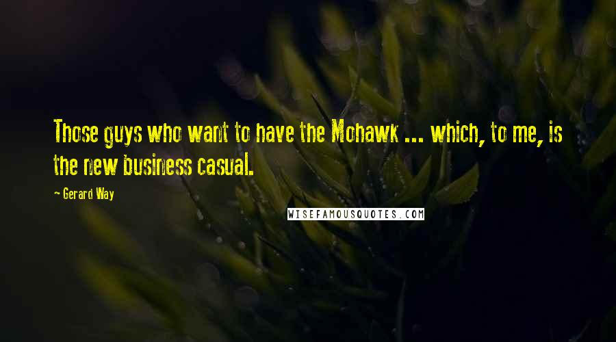 Gerard Way Quotes: Those guys who want to have the Mohawk ... which, to me, is the new business casual.