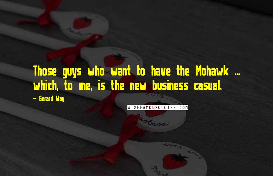 Gerard Way Quotes: Those guys who want to have the Mohawk ... which, to me, is the new business casual.