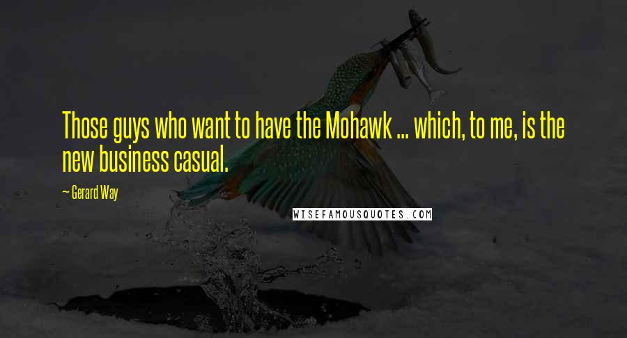 Gerard Way Quotes: Those guys who want to have the Mohawk ... which, to me, is the new business casual.