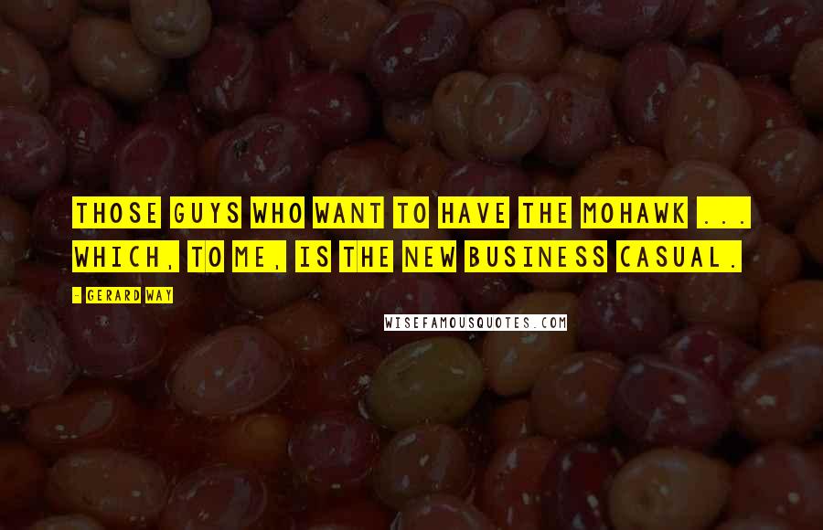 Gerard Way Quotes: Those guys who want to have the Mohawk ... which, to me, is the new business casual.