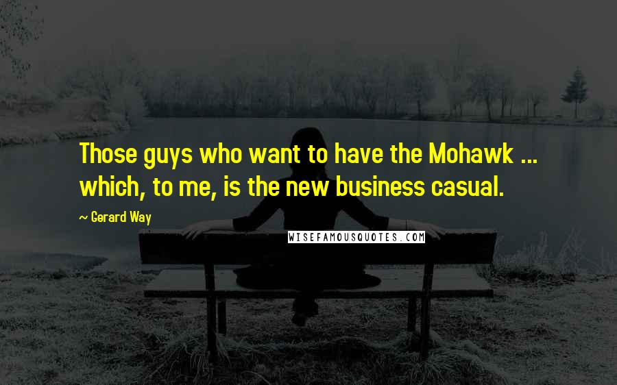 Gerard Way Quotes: Those guys who want to have the Mohawk ... which, to me, is the new business casual.