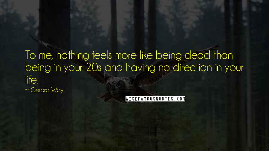 Gerard Way Quotes: To me, nothing feels more like being dead than being in your 20s and having no direction in your life.