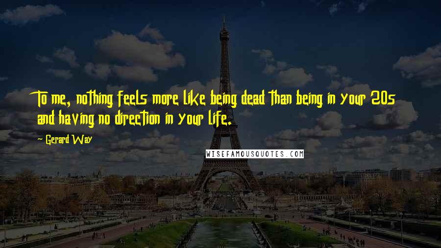 Gerard Way Quotes: To me, nothing feels more like being dead than being in your 20s and having no direction in your life.