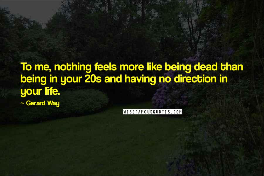 Gerard Way Quotes: To me, nothing feels more like being dead than being in your 20s and having no direction in your life.