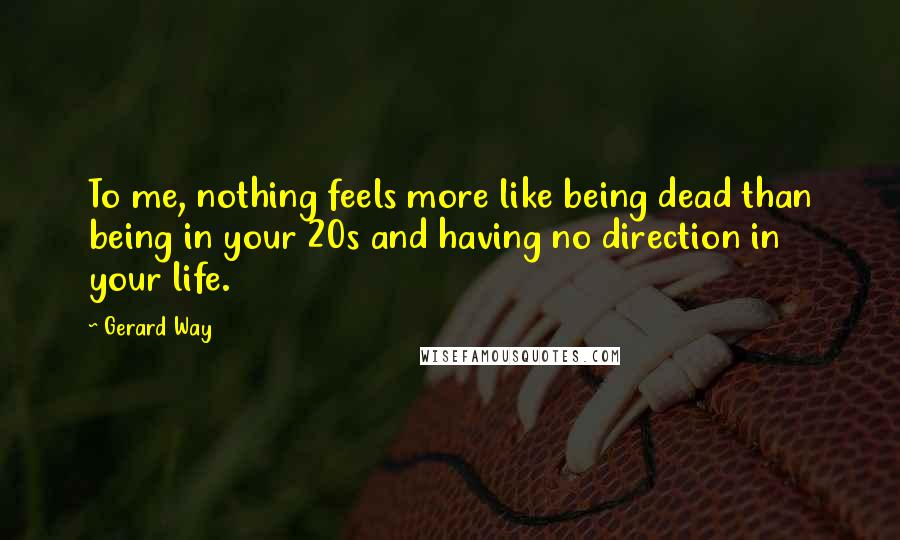 Gerard Way Quotes: To me, nothing feels more like being dead than being in your 20s and having no direction in your life.