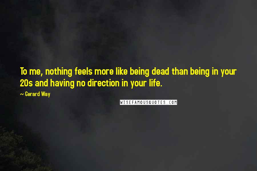Gerard Way Quotes: To me, nothing feels more like being dead than being in your 20s and having no direction in your life.