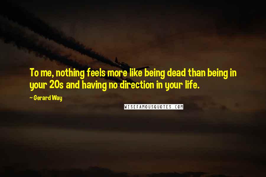 Gerard Way Quotes: To me, nothing feels more like being dead than being in your 20s and having no direction in your life.