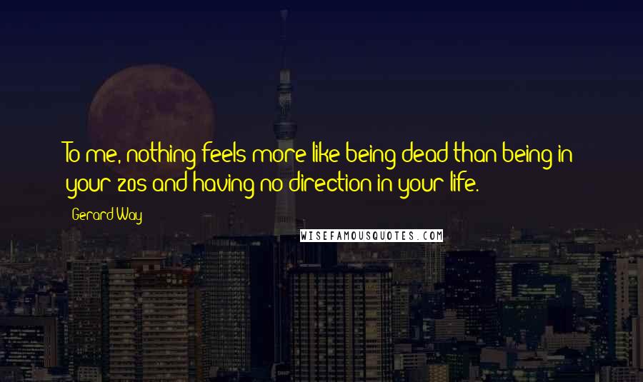 Gerard Way Quotes: To me, nothing feels more like being dead than being in your 20s and having no direction in your life.