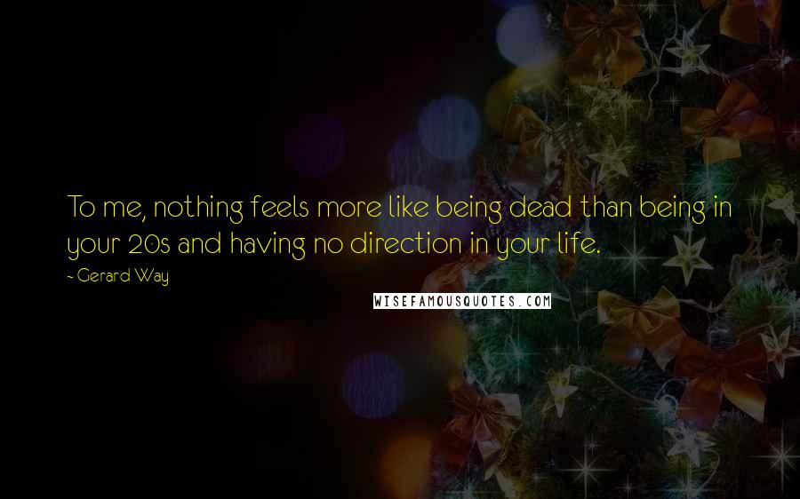 Gerard Way Quotes: To me, nothing feels more like being dead than being in your 20s and having no direction in your life.