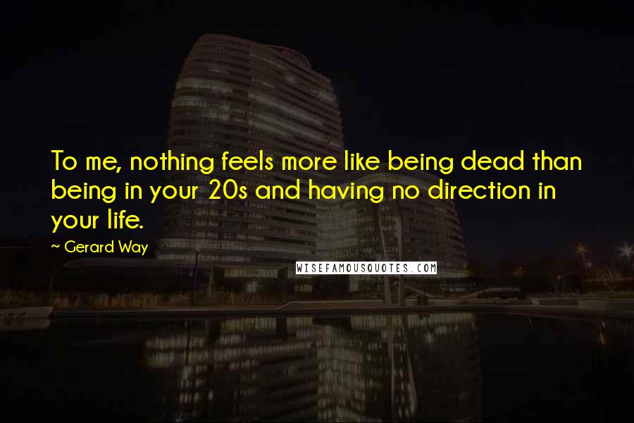 Gerard Way Quotes: To me, nothing feels more like being dead than being in your 20s and having no direction in your life.