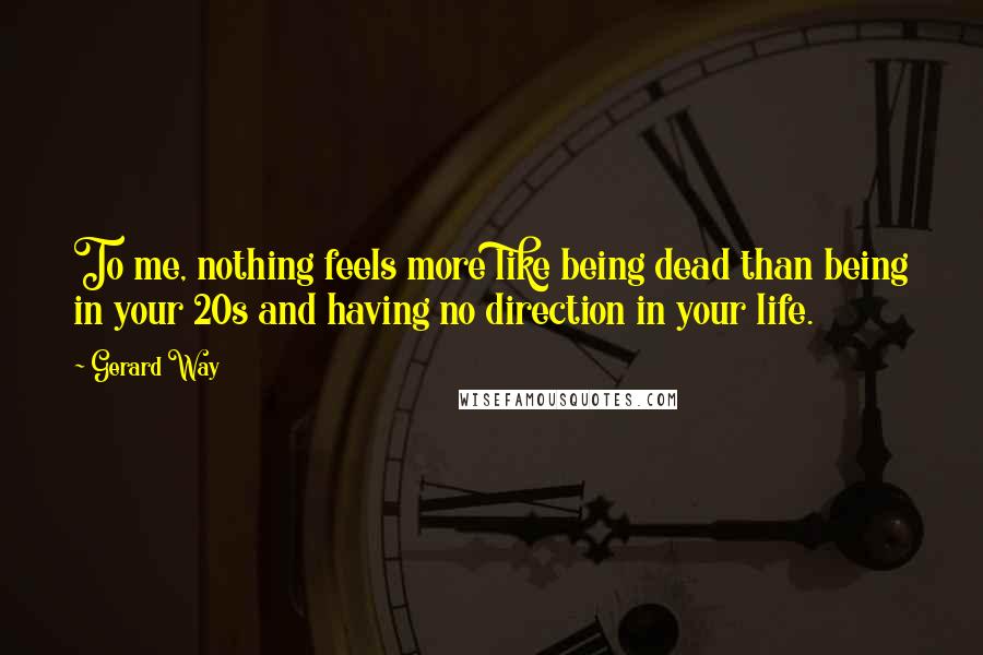 Gerard Way Quotes: To me, nothing feels more like being dead than being in your 20s and having no direction in your life.