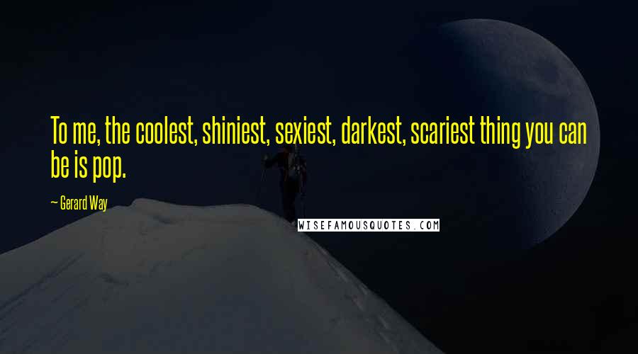 Gerard Way Quotes: To me, the coolest, shiniest, sexiest, darkest, scariest thing you can be is pop.