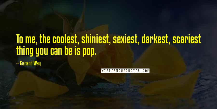 Gerard Way Quotes: To me, the coolest, shiniest, sexiest, darkest, scariest thing you can be is pop.