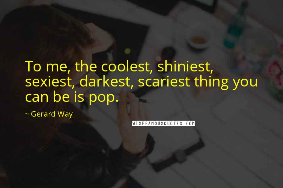 Gerard Way Quotes: To me, the coolest, shiniest, sexiest, darkest, scariest thing you can be is pop.