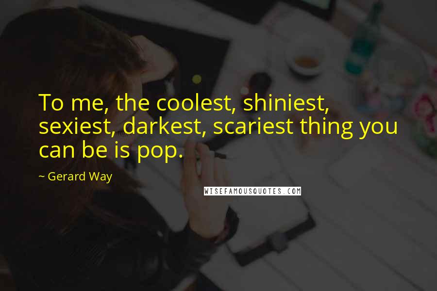 Gerard Way Quotes: To me, the coolest, shiniest, sexiest, darkest, scariest thing you can be is pop.