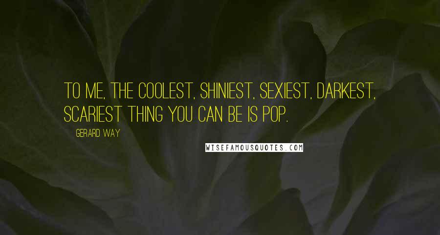 Gerard Way Quotes: To me, the coolest, shiniest, sexiest, darkest, scariest thing you can be is pop.