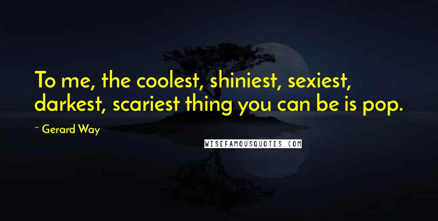 Gerard Way Quotes: To me, the coolest, shiniest, sexiest, darkest, scariest thing you can be is pop.