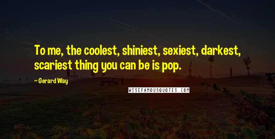 Gerard Way Quotes: To me, the coolest, shiniest, sexiest, darkest, scariest thing you can be is pop.