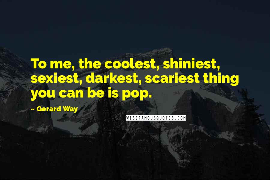Gerard Way Quotes: To me, the coolest, shiniest, sexiest, darkest, scariest thing you can be is pop.