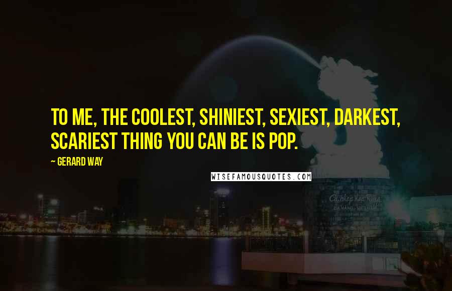 Gerard Way Quotes: To me, the coolest, shiniest, sexiest, darkest, scariest thing you can be is pop.