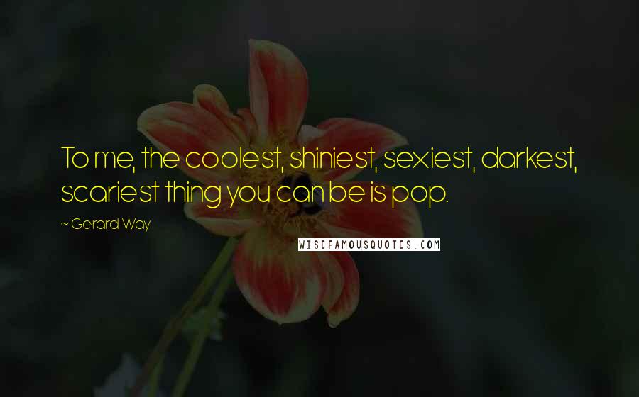 Gerard Way Quotes: To me, the coolest, shiniest, sexiest, darkest, scariest thing you can be is pop.