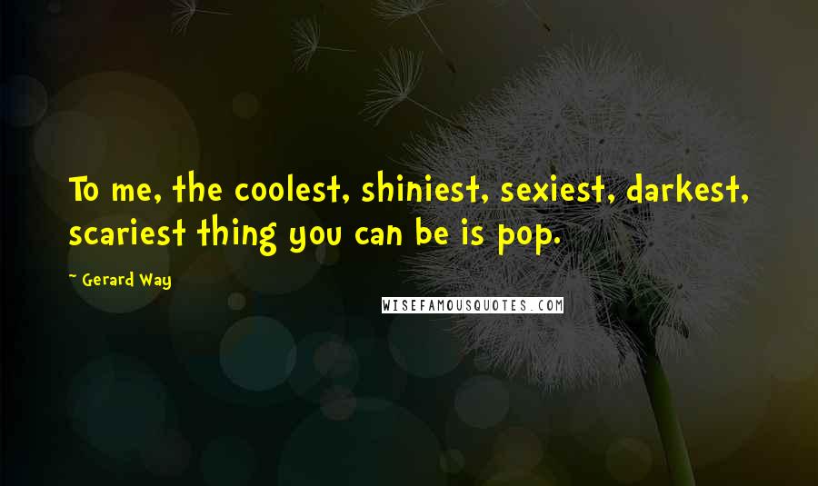 Gerard Way Quotes: To me, the coolest, shiniest, sexiest, darkest, scariest thing you can be is pop.