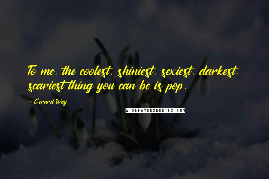 Gerard Way Quotes: To me, the coolest, shiniest, sexiest, darkest, scariest thing you can be is pop.