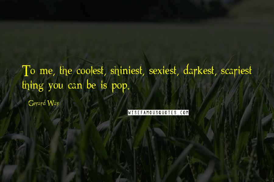 Gerard Way Quotes: To me, the coolest, shiniest, sexiest, darkest, scariest thing you can be is pop.