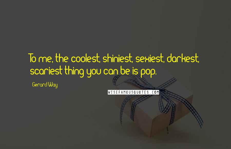 Gerard Way Quotes: To me, the coolest, shiniest, sexiest, darkest, scariest thing you can be is pop.