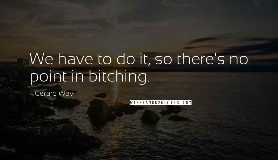 Gerard Way Quotes: We have to do it, so there's no point in bitching.