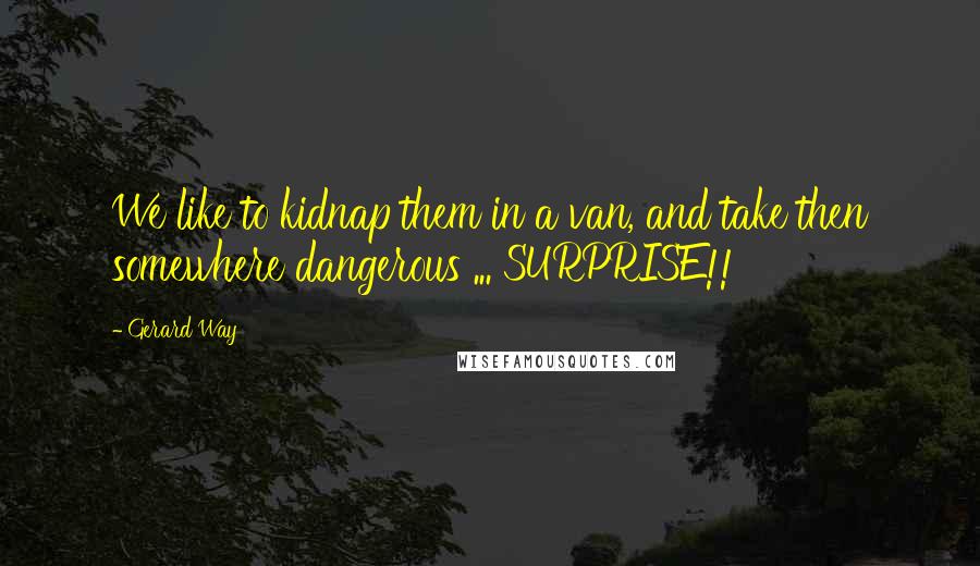 Gerard Way Quotes: We like to kidnap them in a van, and take then somewhere dangerous ... SURPRISE!!