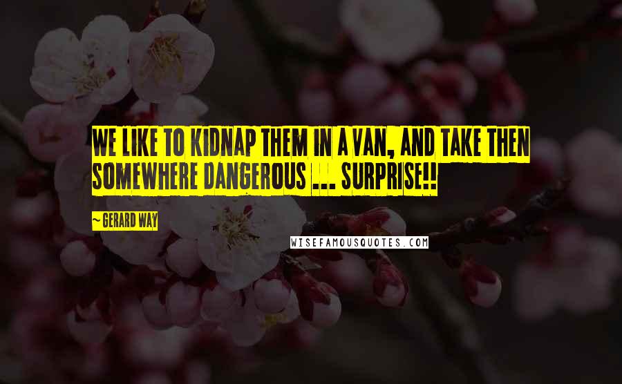 Gerard Way Quotes: We like to kidnap them in a van, and take then somewhere dangerous ... SURPRISE!!
