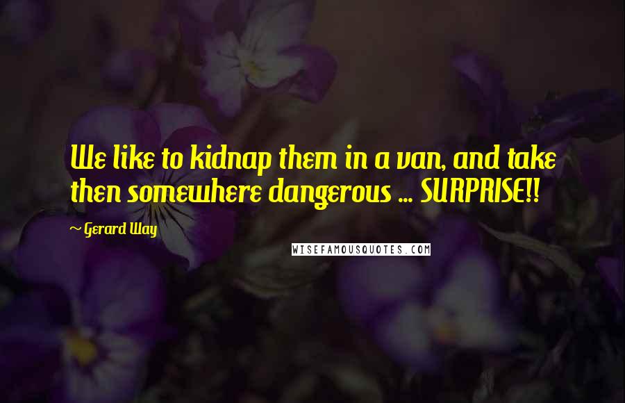 Gerard Way Quotes: We like to kidnap them in a van, and take then somewhere dangerous ... SURPRISE!!