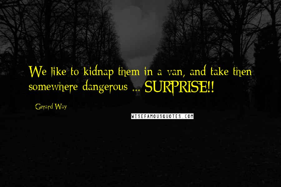 Gerard Way Quotes: We like to kidnap them in a van, and take then somewhere dangerous ... SURPRISE!!