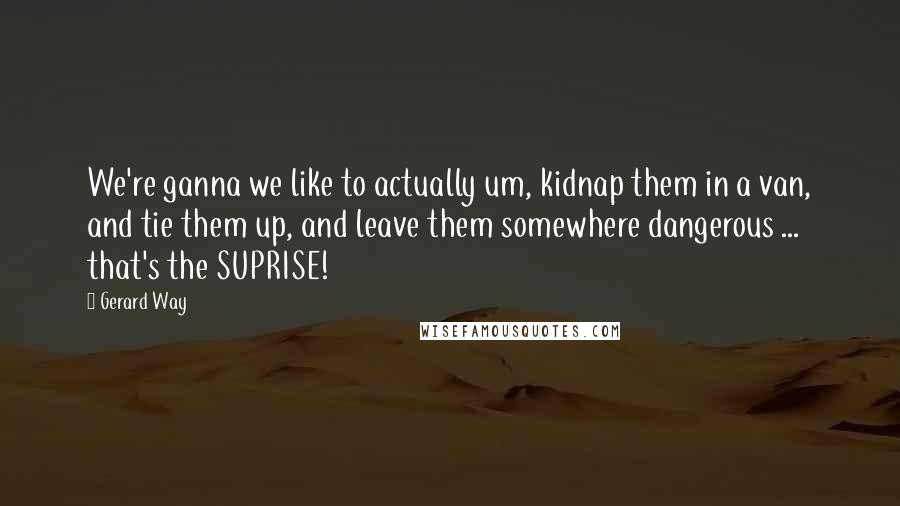 Gerard Way Quotes: We're ganna we like to actually um, kidnap them in a van, and tie them up, and leave them somewhere dangerous ... that's the SUPRISE!
