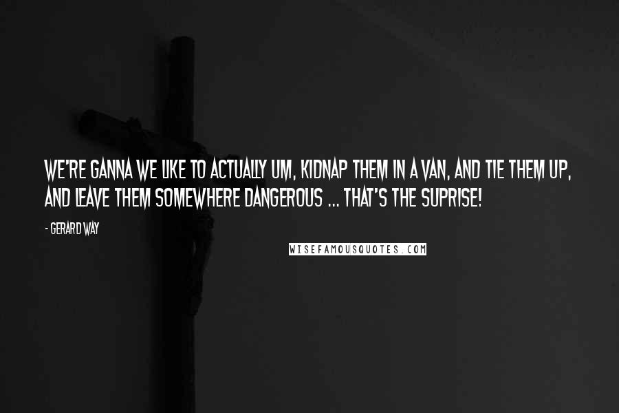 Gerard Way Quotes: We're ganna we like to actually um, kidnap them in a van, and tie them up, and leave them somewhere dangerous ... that's the SUPRISE!