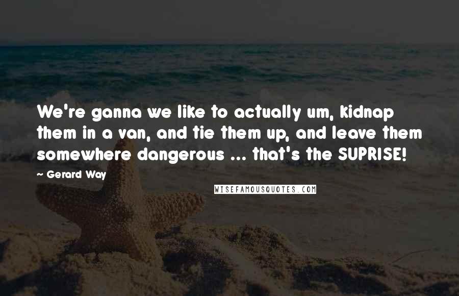 Gerard Way Quotes: We're ganna we like to actually um, kidnap them in a van, and tie them up, and leave them somewhere dangerous ... that's the SUPRISE!