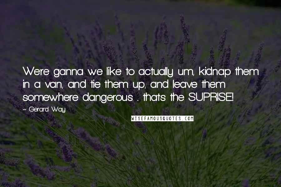 Gerard Way Quotes: We're ganna we like to actually um, kidnap them in a van, and tie them up, and leave them somewhere dangerous ... that's the SUPRISE!