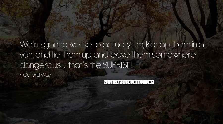 Gerard Way Quotes: We're ganna we like to actually um, kidnap them in a van, and tie them up, and leave them somewhere dangerous ... that's the SUPRISE!